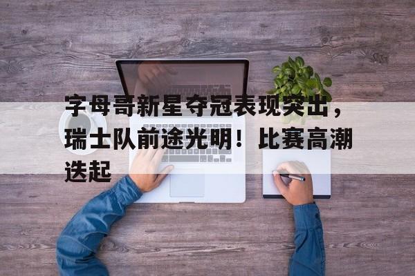 九游会官网-关于字母哥新星夺冠表现突出，瑞士队前途光明！比赛高潮迭起的信息