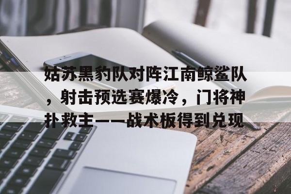 九游会平台-姑苏黑豹队对阵江南鲸鲨队，射击预选赛爆冷，门将神扑救主——战术板得到兑现的简单介绍
