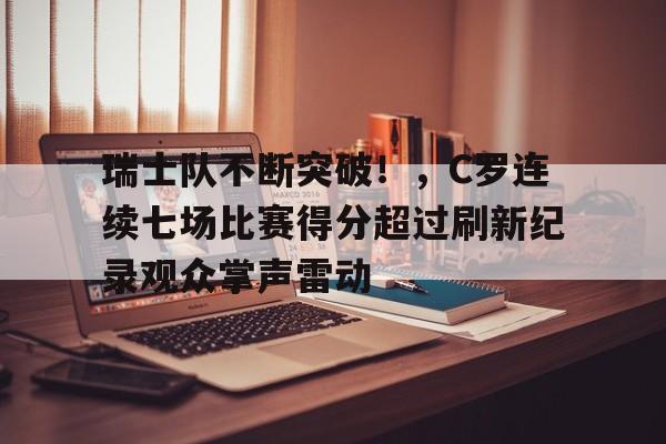 九游会官网-瑞士队不断突破！，C罗连续七场比赛得分超过刷新纪录观众掌声雷动的简单介绍