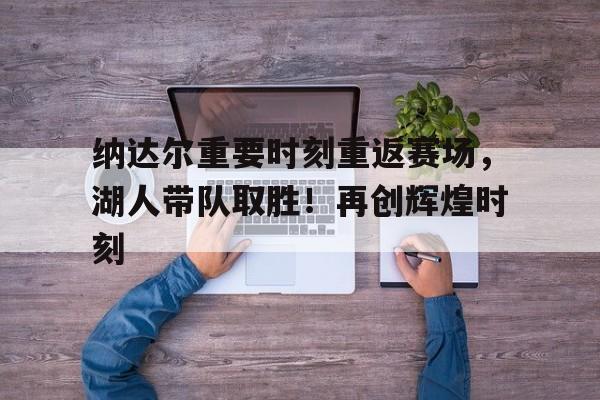 九游会官网-纳达尔重要时刻重返赛场，湖人带队取胜！再创辉煌时刻的简单介绍