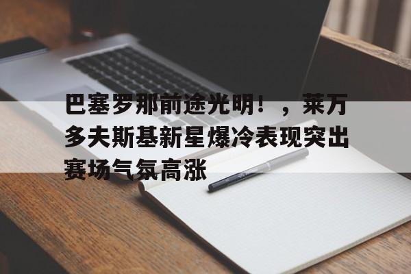 九游会平台-巴塞罗那前途光明！，莱万多夫斯基新星爆冷表现突出赛场气氛高涨的简单介绍