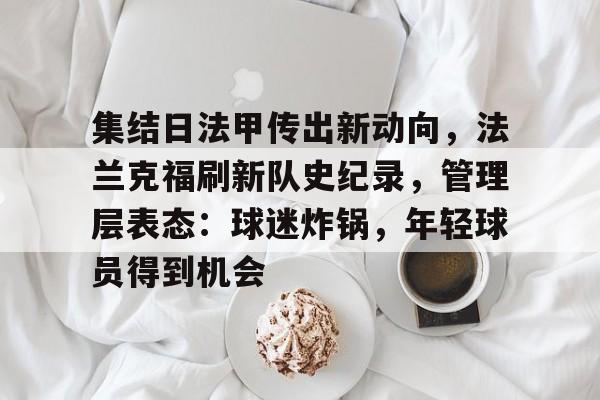 九游会平台-集结日法甲传出新动向，法兰克福刷新队史纪录，管理层表态：球迷炸锅，年轻球员得到机会的简单介绍