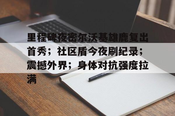 九游会登录入口-里程碑夜密尔沃基雄鹿复出首秀；社区盾今夜刷纪录；震撼外界；身体对抗强度拉满的简单介绍