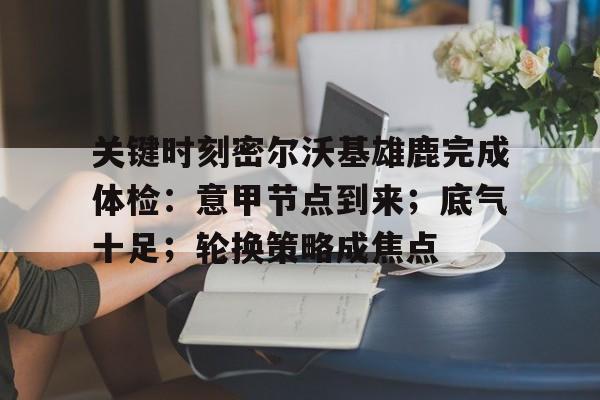 九游会官网-关键时刻密尔沃基雄鹿完成体检：意甲节点到来；底气十足；轮换策略成焦点的简单介绍